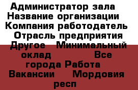 Администратор зала › Название организации ­ Компания-работодатель › Отрасль предприятия ­ Другое › Минимальный оклад ­ 23 000 - Все города Работа » Вакансии   . Мордовия респ.